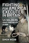 Fighting for the United States, Executed in Britain: US Soldiers Court-Martialled in WWII