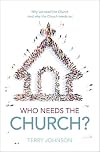 Who Needs the Church?: Why We Need the Church (and Why the Church Needs Us)