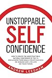 Unstoppable Self Confidence How To Create The Indestructible Natural Confidence Of The 1 Who Achieve Their Goals Create Success On Demand And Live Life On Their Terms