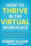 How to Thrive in the Virtual Workplace: Simple and Effective Tips for Successful, Productive and Empowered Remote Work