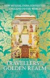 Travellers in the Golden Realm: How Mughal India Connected England to the World