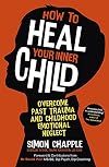 How to Heal Your Inner Child: Overcome Past Trauma and Childhood Emotional Neglect