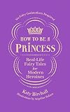 How to be a Princess: Real-Life Fairy Tales for Modern Heroines – No Fairy Godmothers Required