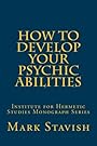 How to Develop Your Psychic Abilities: Institute for Hermetic Studies Monograph Series (Volume 4) - Mark Stavish