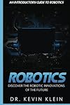 Robotics: Discover The Robotic Innovations Of The Future - An Introductory Guide to Robotics