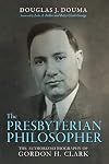 The Presbyterian Philosopher: The Authorized Biography of Gordon H. Clark