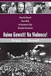 Keine Gewalt! No Violence!: How the Church gave birth to Germany's only peaceful revolution