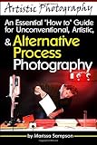 Artistic Photography An Essential How To Guide For Unconventional Artistic Alternative Process Photography