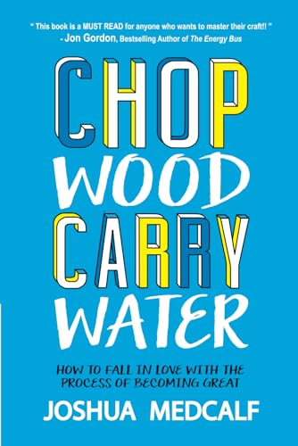 Chop Wood Carry Water: How to Fall in Love with the Process of Becoming Great by Joshua Medcalf