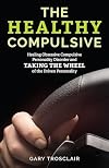 The Healthy Compulsive: Healing Obsessive Compulsive Personality Disorder and Taking the Wheel of the Driven Personality