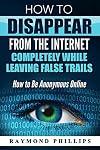 How to Disappear From The Internet Completely While Leaving False Trails: How to Be Anonymous Online