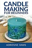 Candle Making for Beginners: Step by step guide to making your own candles at home: Simple and Easy!