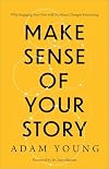 Make Sense of Your Story: Why Engaging Your Past with Kindness Changes Everything