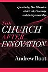 The Church after Innovation: Questioning Our Obsession with Work, Creativity, and Entrepreneurship (Ministry in a Secular Age)