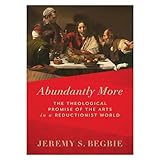 Abundantly More: The Theological Promise of the Arts in a Reductionist World
