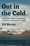Out In The Cold Travels North Adventures In Svalbard The Faroe Islands Iceland Greenland And Canada