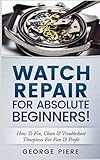 Watch Repair For Absolute Beginners How To Fix Clean Troubleshoot Timepieces For Fun Profit