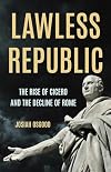 Lawless Republic: The Rise of Cicero and the Decline of Rome