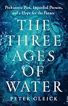 The Three Ages of Water: Prehistoric Past, Imperiled Present, and a Hope for the Future