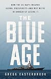 The Blue Age: How the US Navy Created Global Prosperity--And Why We're in Danger of Losing It