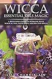 Wicca Essential Oils Magic A Beginners Guide To Working With Magical Oils With Simple Recipes And Spells