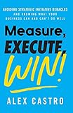 Measure Execute Win Avoiding Strategic Initiative Debacles And Knowing What Your Business Can And Cant Do Well