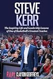 Steve Kerr The Inspiring Life And Leadership Lessons Of One Of Basketballs Greatest Coaches
