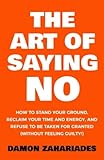 The Art Of Saying No How To Stand Your Ground Reclaim Your Time And Energy And Refuse To Be Taken For Granted Without Feeling Guilty