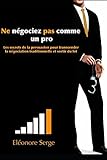 Ne N%C3%A9gociez Pas Comme Un Pro: Les Secrets De La Persuasion Pour Transcender La N%C3%A9gociation Traditionnelle Et Sortir Du Lot