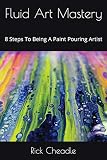 Fluid Art Mastery 8 Steps To Being A Paint Pouring Artist