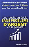 Une Retraite Agr%C3%A9able Et Sans Probl%C3%A8me D'argent, %C3%A7a Se Pr%C3%A9pare.: Comment Investir Efficacement %C3%A0 30 Ans, 40 Ans, 50 Ans Pour %C3%AAtre Tranquille %C3%A0 60 Ans.