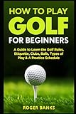 How To Play Golf For Beginners A Guide To Learn The Golf Rules Etiquette Clubs Balls Types Of Play A Practice Schedule