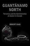 Guantanamo North: Terrorism and the Administration of Justice in Canada