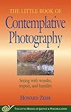 Little Book Of Contemplative Photography Seeing With Wonder Respect And Humility