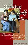 Growing Godly Women: A Christian Woman's Guide to Mentoring Teenage Girls