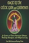 Magic Of The Celtic Gods And Goddesses: A Guide To Their Spiritual Power, Healing Energies, And Mystical Joy - Carl McColman
