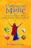 Composing Magic: How to Create Magical Spells, Rituals, Blessings, Chants, and Prayer - Elizabeth Barrette