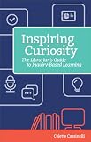 Inspiring Curiosity The Librarians Guide To Inquirybased Learning Digital Age Librarians