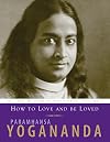 How to Love and Be Loved: The Wisdom of Yogananda