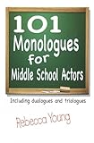 101 Monologues For Middle School Actors Including Duologues And Triologues