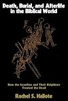 Death, Burial, and Afterlife in the Biblical World: How the Israelites and Their Neighbors Treated the Dead