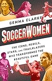 Soccerwomen The Icons Rebels Stars And Trailblazers Who Transformed The Beautiful Game
