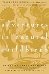 Adventures in Natural Childbirth: Tales from Women on the Joys, Fears, Pleasures, and Pains of Giving Birth Naturally