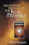 No Wonder They Call It the Real Presence: Lives Changed by Christ In Eucharistic Adoration
