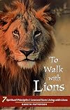 To Walk with Lions: 7 Spiritual Principles I Learned from Living with Lions