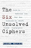 The Six Unsolved Ciphers: Inside the Mysterious Codes That Have Confounded the World's Greatest Cryptographers