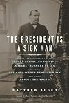 The President Is a Sick Man: Wherein the Supposedly Virtuous Grover Cleveland Survives a Secret Surgery at Sea and Vilifies the Courageous Newspaperman Who Dared Expose the Truth