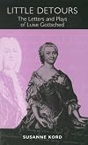 Little Detours: The Letters and Plays of Luise Gottsched (1713-1762) (Studies in German Literature Linguistics and Cultu
