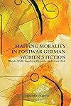 Mapping morality in postwar German women's fiction Christa Wolf, Ingeborg Drewitz, and Grete Weil