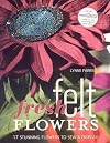 Fresh Felt Flowers: 17 Stunning Flowers to Sew & Display